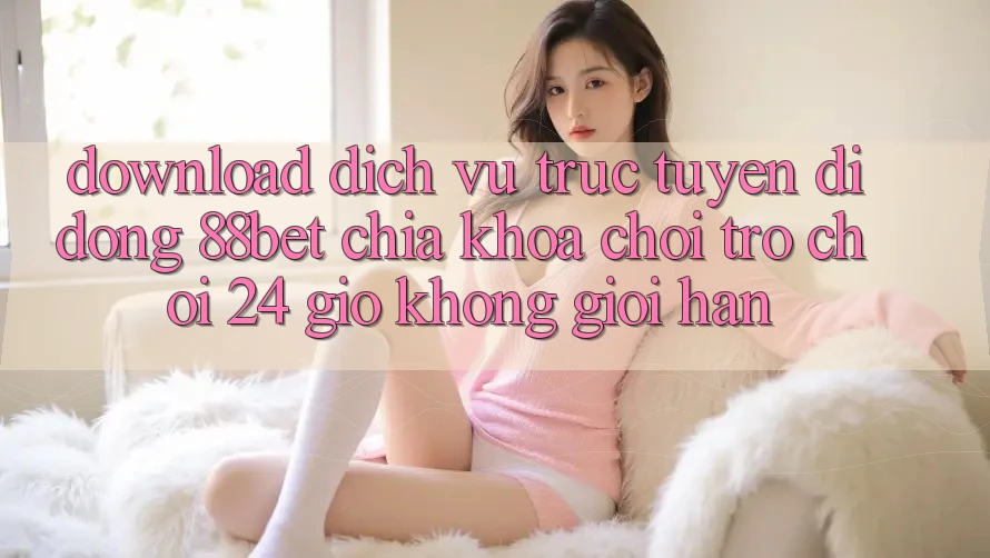 Download Dịch vụ trực tuyến di động 88bet - Chìa Khóa Chơi Trò chơi 24 Giờ Không Giới Hạn Download Dịch vụ trực tuyến di động 88bet - Chìa Khóa Chơi Trò chơi 24 Giờ Không Giới Hạn