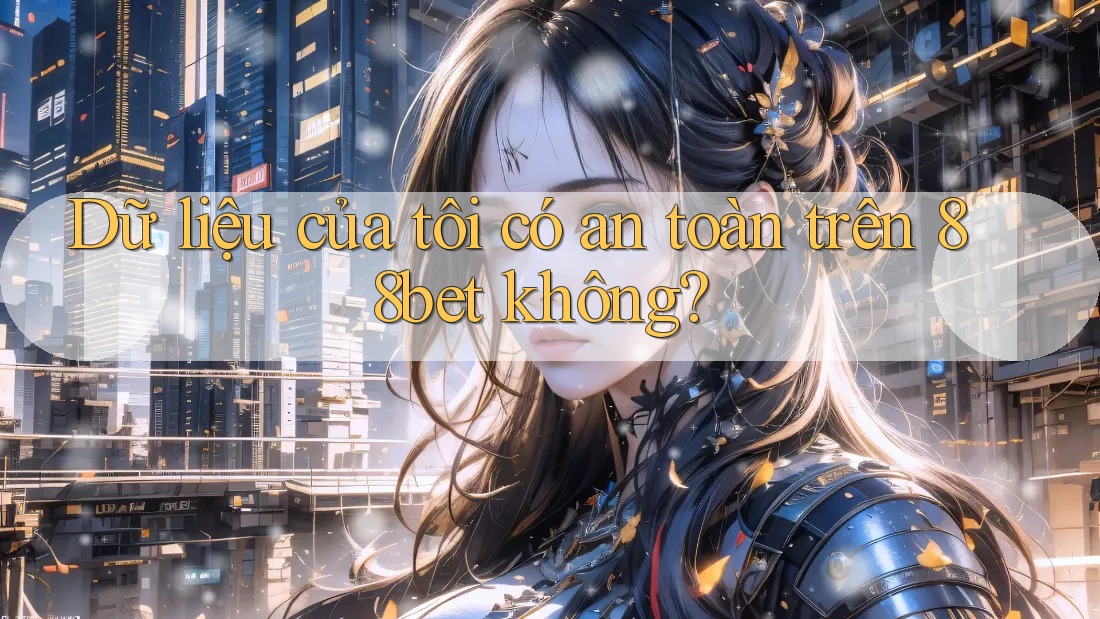 Dữ liệu của tôi có an toàn trên 88bet không? Dữ liệu của tôi có an toàn trên 88bet không?