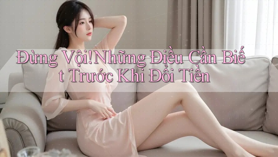Đừng Vội! Những Điều Cần Biết Trước Khi Đổi Tiền Đừng Vội! Những Điều Cần Biết Trước Khi Đổi Tiền