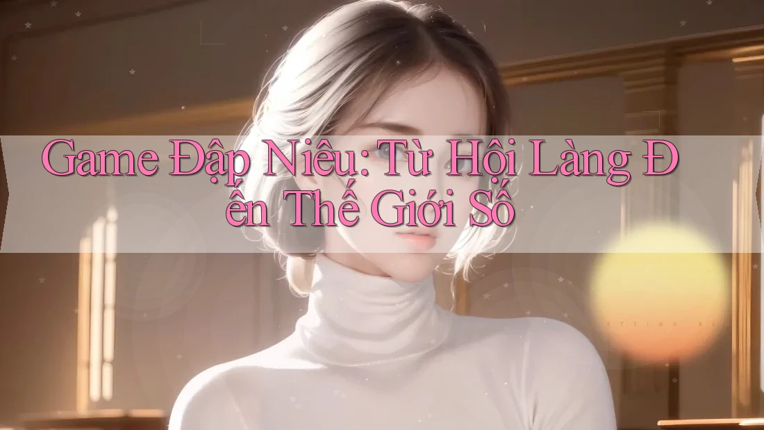 Game Đập Niêu: Từ Hội Làng Đến Thế Giới Số