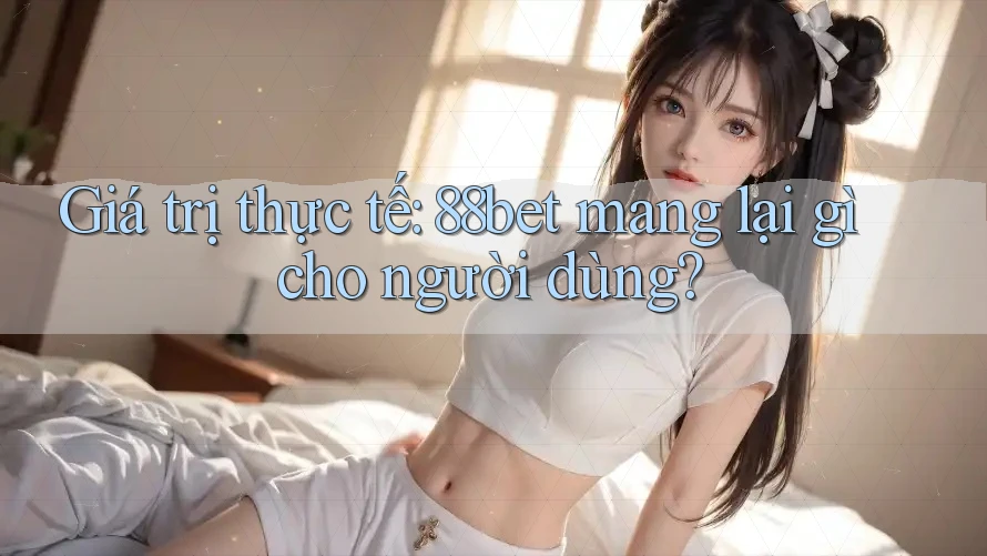 Giá trị thực tế: 88bet mang lại gì cho người dùng? Giá trị thực tế: 88bet mang lại gì cho người dùng?