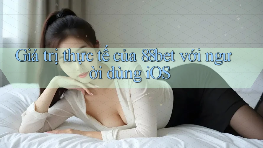 Giá trị thực tế của 88bet với người dùng iOS Giá trị thực tế của 88bet với người dùng iOS