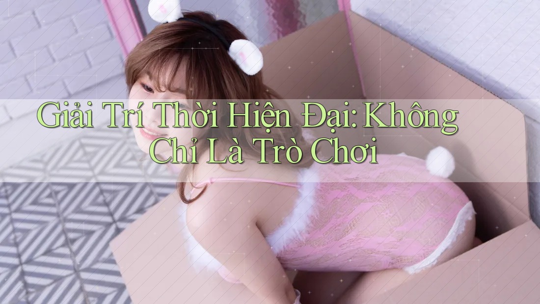 Giải trí thời hiện đại: Không chỉ là trò chơi Giải trí thời hiện đại: Không chỉ là trò chơi