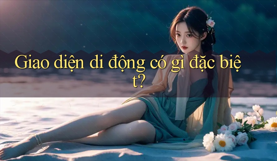 Giao diện di động có gì đặc biệt? Giao diện di động có gì đặc biệt?