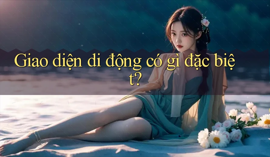 Giao diện di động có gì đặc biệt? Giao diện di động có gì đặc biệt?