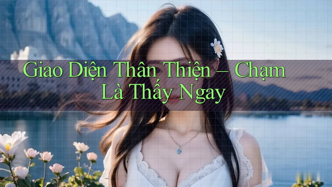 Giao Diện Thân Thiện – Chạm Là Thấy Ngay
