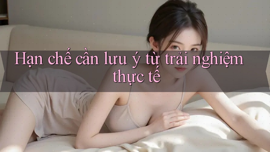 Hạn chế cần lưu ý từ trải nghiệm thực tế Hạn chế cần lưu ý từ trải nghiệm thực tế
