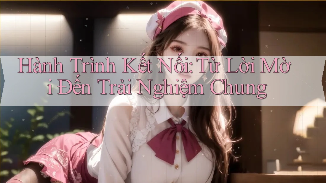 Hành Trình Kết Nối: Từ Lời Mời Đến Trải Nghiệm Chung Hành Trình Kết Nối: Từ Lời Mời Đến Trải Nghiệm Chung