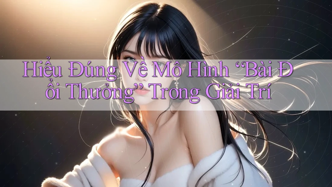 Hiểu Đúng Về Mô Hình “Bài Đổi Thưởng” Trong Giải Trí Hiểu Đúng Về Mô Hình “Bài Đổi Thưởng” Trong Giải Trí