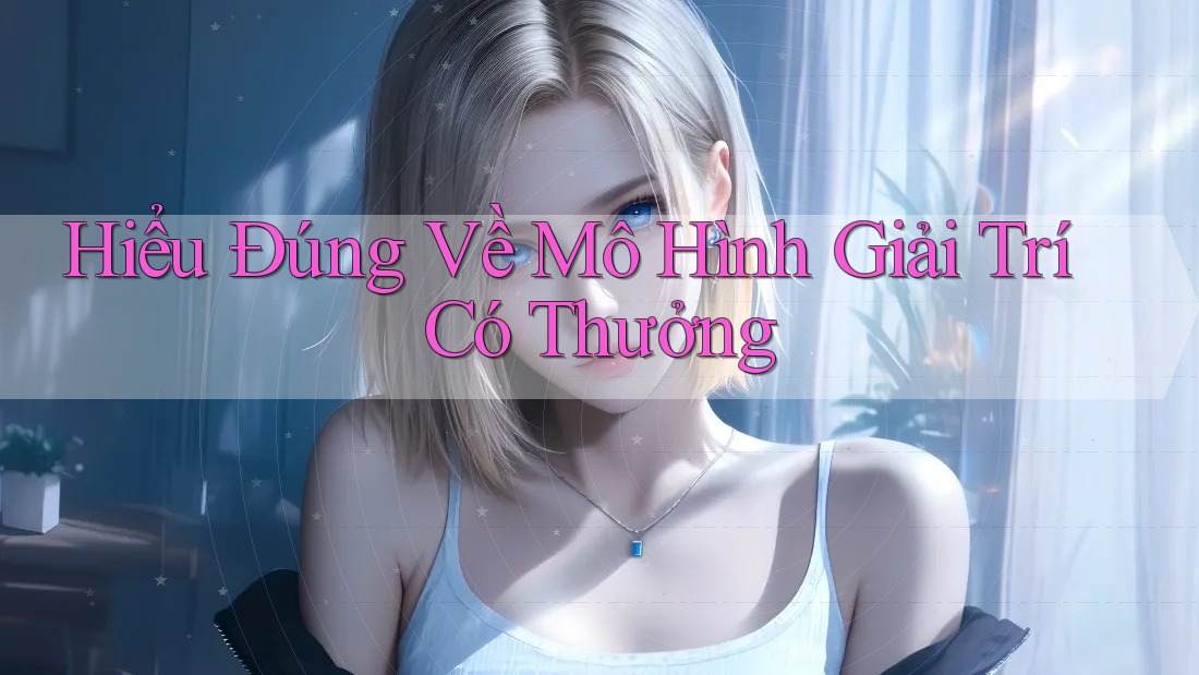 Hiểu Đúng Về Mô Hình Giải Trí Có Thưởng Hiểu Đúng Về Mô Hình Giải Trí Có Thưởng