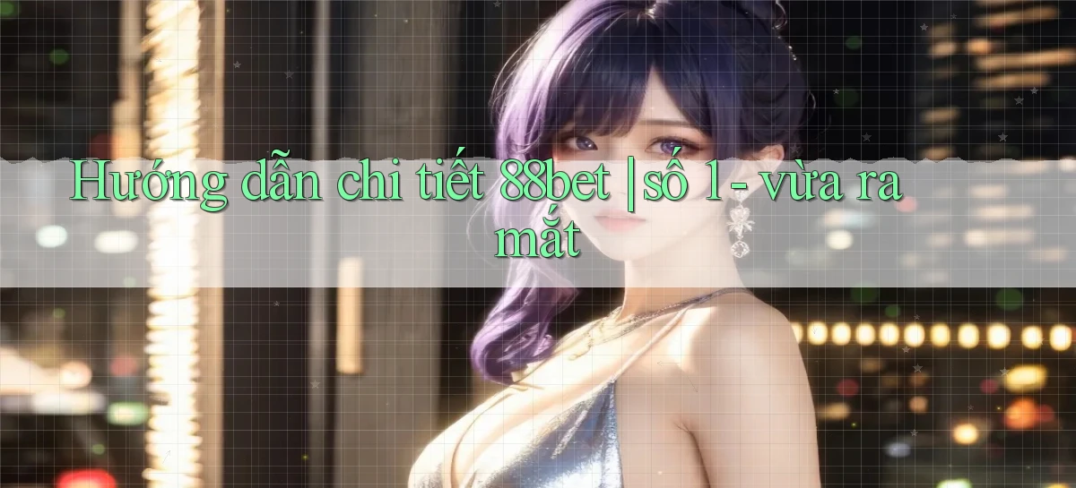 Hướng dẫn chi tiết 88bet số 1   vừa ra mắt