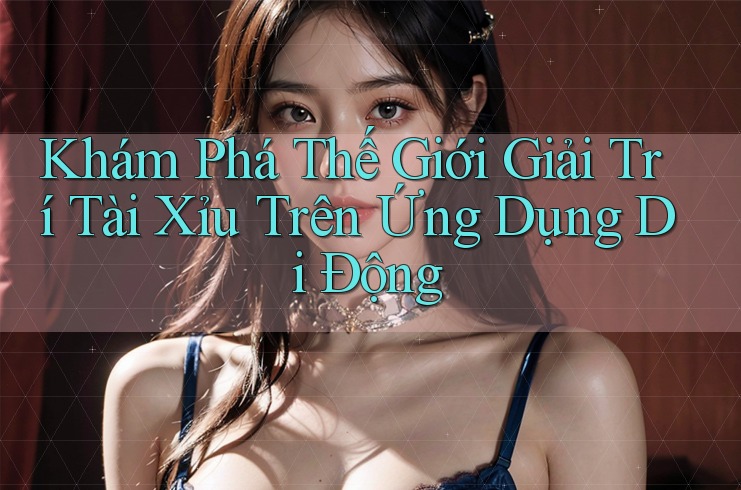 Khám Phá Thế Giới Giải Trí Tài Xỉu Trên Ứng Dụng Di Động Khám Phá Thế Giới Giải Trí Tài Xỉu Trên Ứng Dụng Di Động