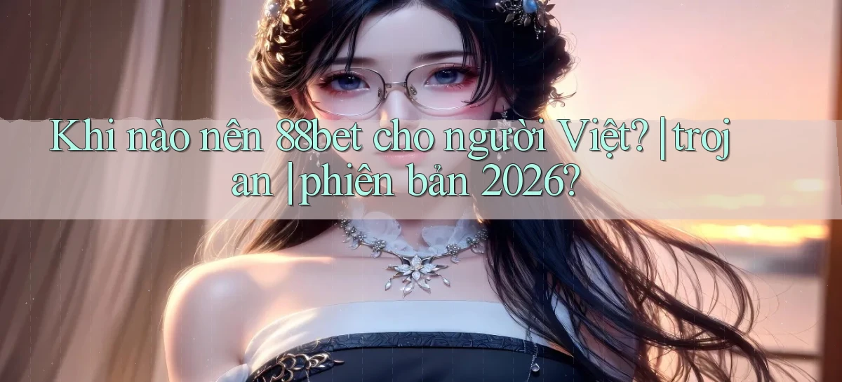 Khi nào nên 88bet cho người Việt trojan phiên bản 2026