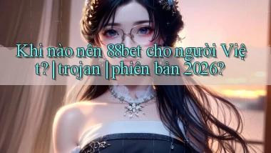 Khi nào nên 88bet cho người Việt trojan phiên bản 2026