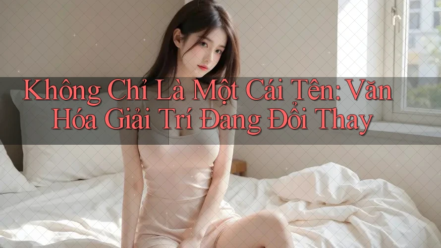 Không Chỉ Là Một Cái Tên: Văn Hóa Giải Trí Đang Đổi Thay Không Chỉ Là Một Cái Tên: Văn Hóa Giải Trí Đang Đổi Thay