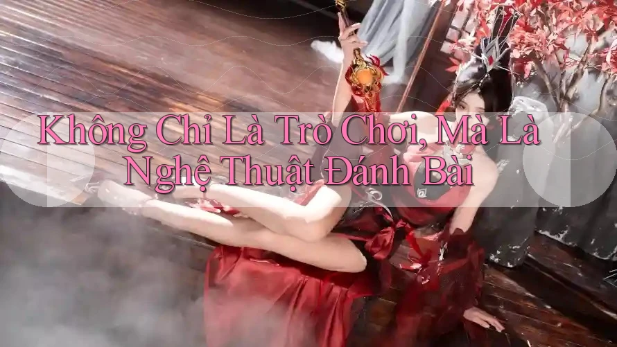 Không Chỉ Là Trò Chơi, Mà Là Nghệ Thuật Đánh Bài Không Chỉ Là Trò Chơi, Mà Là Nghệ Thuật Đánh Bài