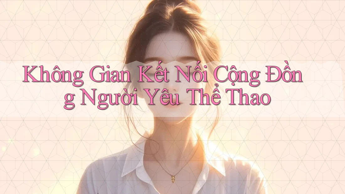 Không Gian Kết Nối Cộng Đồng Người Yêu Thể Thao Không Gian Kết Nối Cộng Đồng Người Yêu Thể Thao