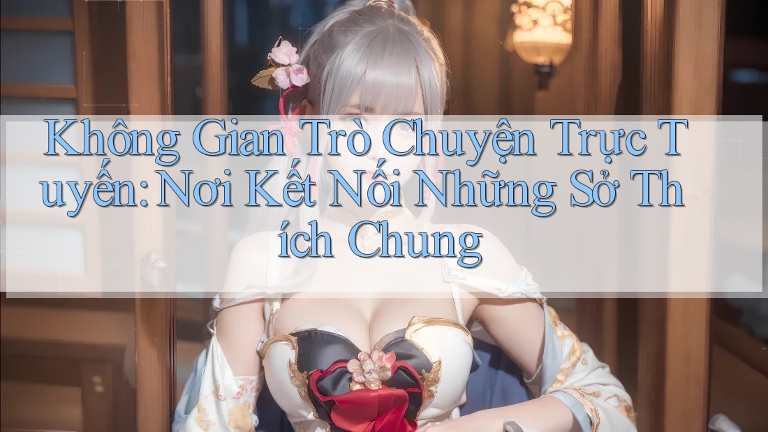 Không Gian Trò Chuyện Trực Tuyến: Nơi Kết Nối Những Sở Thích Chung Không Gian Trò Chuyện Trực Tuyến: Nơi Kết Nối Những Sở Thích Chung