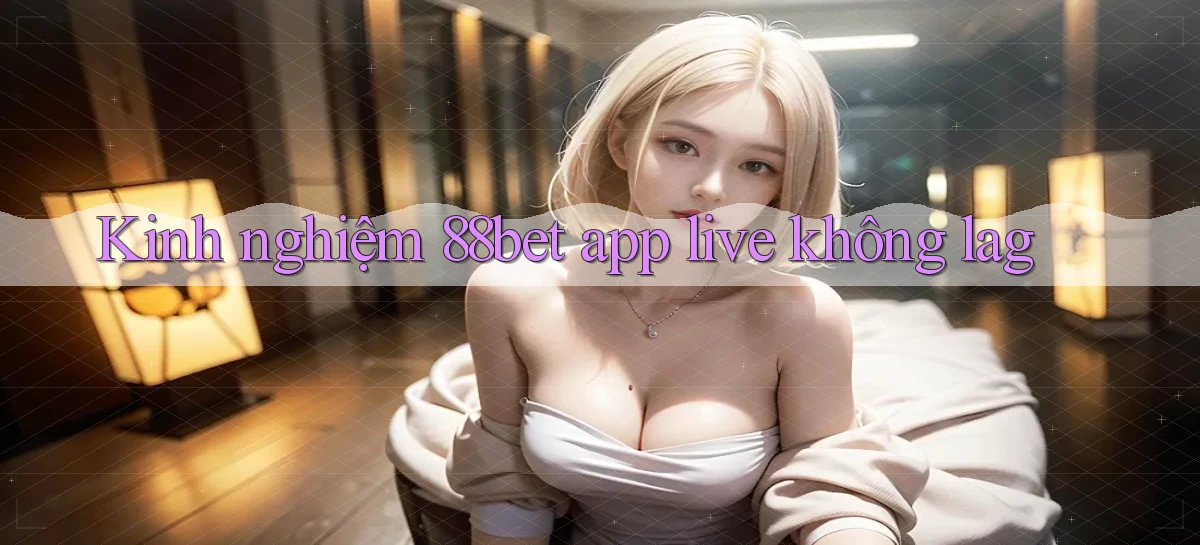 Kinh nghiệm 88bet app live không lag