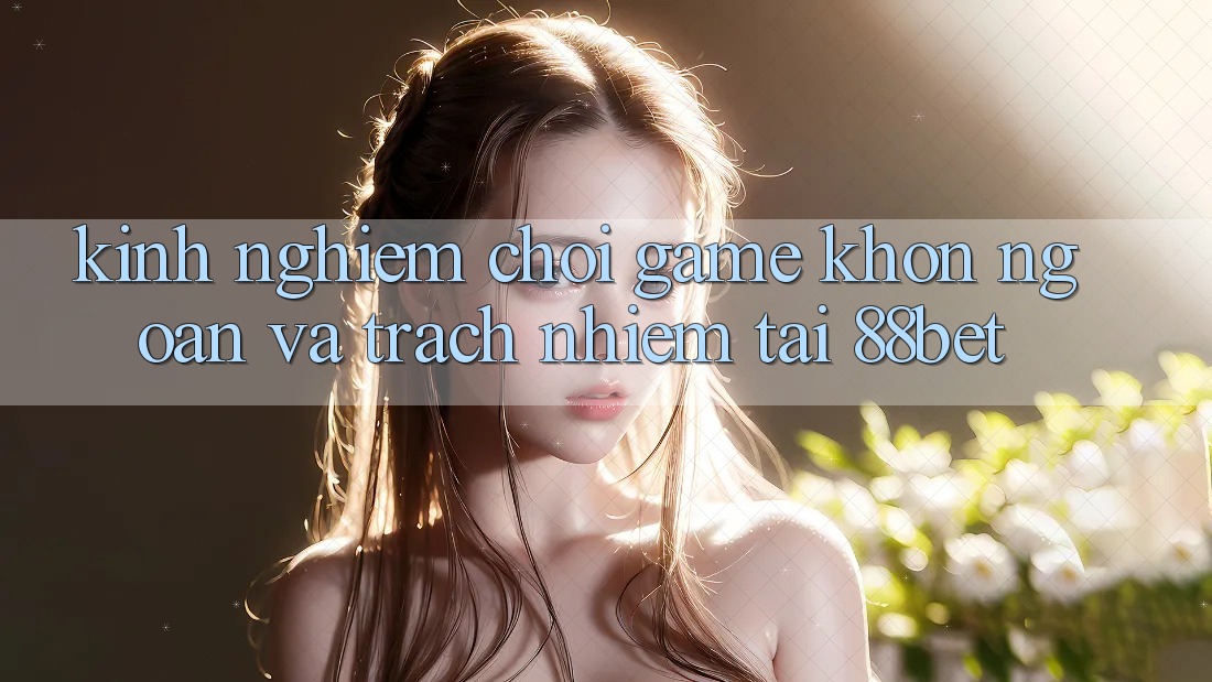 Kinh nghiệm Chơi Game Khôn Ngoan Và Trách Nhiệm Tại 88bet Kinh nghiệm Chơi Game Khôn Ngoan Và Trách Nhiệm Tại 88bet
