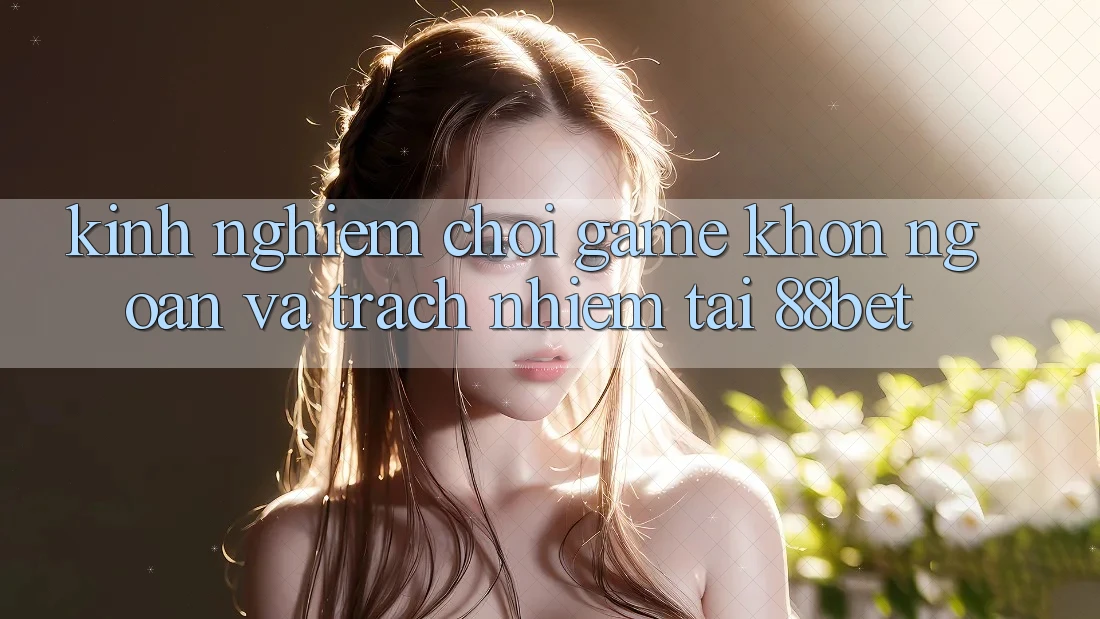 Kinh nghiệm Chơi Game Khôn Ngoan Và Trách Nhiệm Tại 88bet Kinh nghiệm Chơi Game Khôn Ngoan Và Trách Nhiệm Tại 88bet