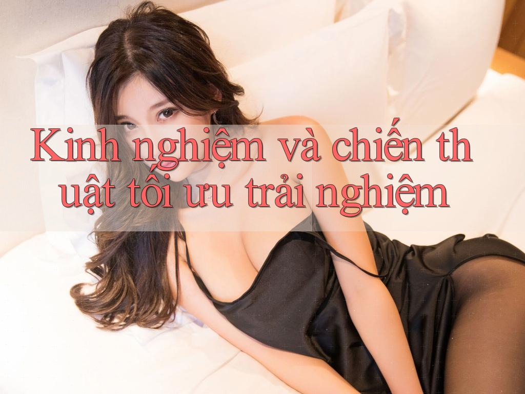 Kinh nghiệm và chiến thuật tối ưu trải nghiệm Kinh nghiệm và chiến thuật tối ưu trải nghiệm