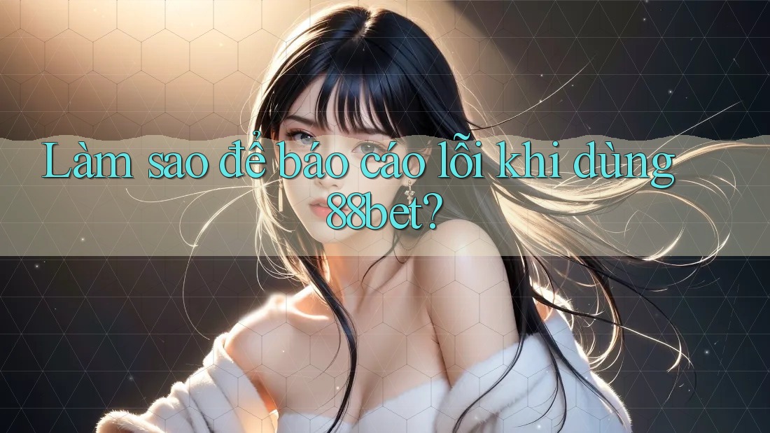Làm sao để báo cáo lỗi khi dùng 88bet? Làm sao để báo cáo lỗi khi dùng 88bet?