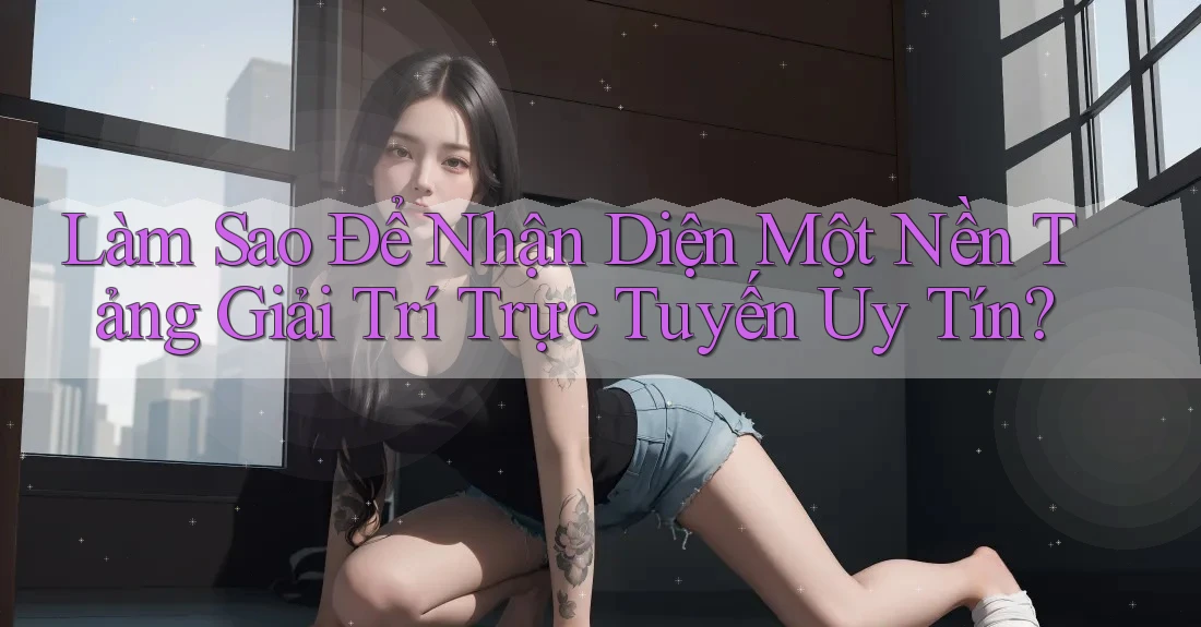 Làm Sao Để Nhận Diện Một Nền Tảng Giải Trí Trực Tuyến Uy Tín? Làm Sao Để Nhận Diện Một Nền Tảng Giải Trí Trực Tuyến Uy Tín?