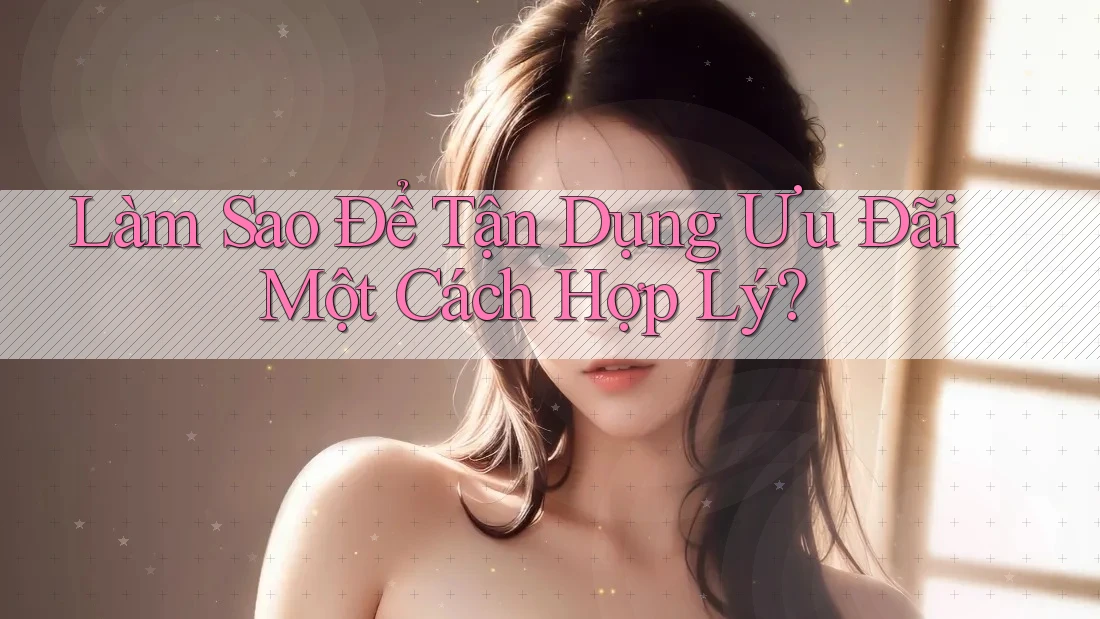 Làm Sao Để Tận Dụng Ưu Đãi Một Cách Hợp Lý? Làm Sao Để Tận Dụng Ưu Đãi Một Cách Hợp Lý?