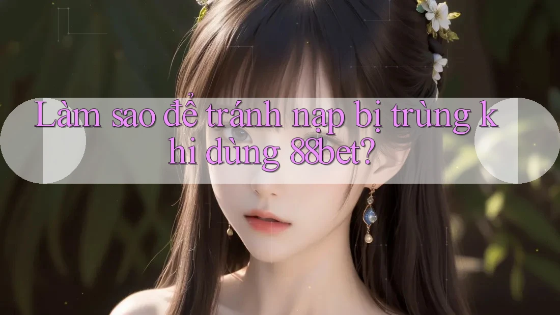 Làm sao để tránh nạp bị trùng khi dùng 88bet? Làm sao để tránh nạp bị trùng khi dùng 88bet?