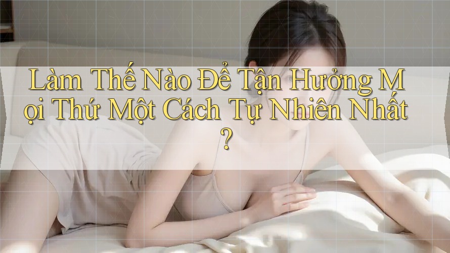 Làm Thế Nào Để Tận Hưởng Mọi Thứ Một Cách Tự Nhiên Nhất? Làm Thế Nào Để Tận Hưởng Mọi Thứ Một Cách Tự Nhiên Nhất?