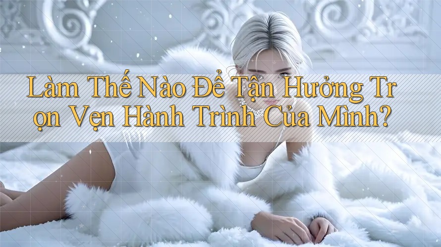 Làm Thế Nào Để Tận Hưởng Trọn Vẹn Hành Trình Của Mình?