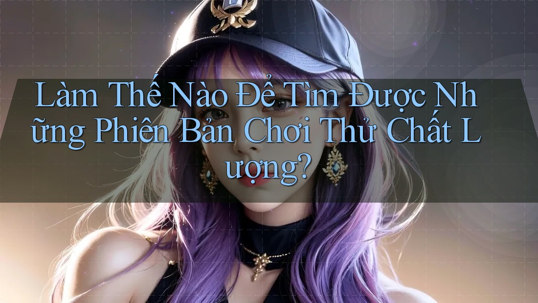 Làm Thế Nào Để Tìm Được Những Phiên Bản Chơi Thử Chất Lượng? Làm Thế Nào Để Tìm Được Những Phiên Bản Chơi Thử Chất Lượng?