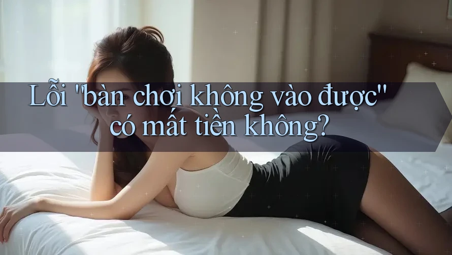 Lỗi “bàn chơi không vào được” có mất tiền không? Lỗi “bàn chơi không vào được” có mất tiền không?