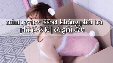 mini review 88bet không phải trả phí iOS 16 có giải đấu