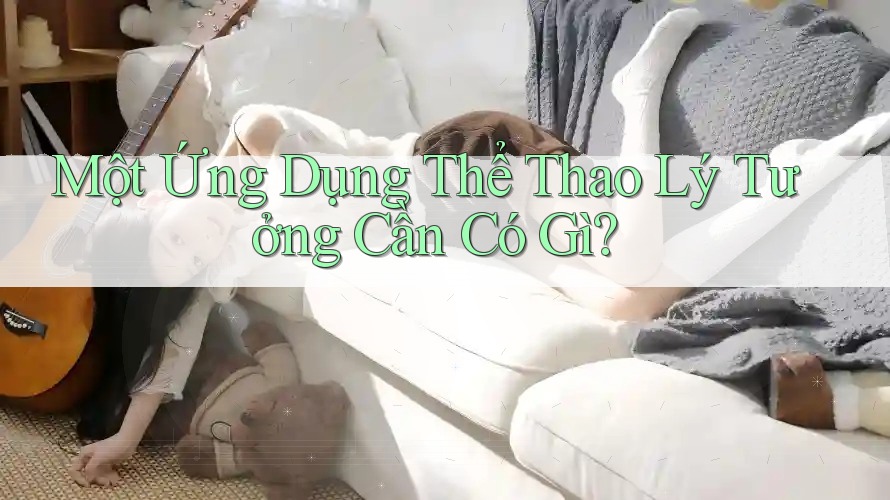 Một Ứng Dụng Thể Thao Lý Tưởng Cần Có Gì? Một Ứng Dụng Thể Thao Lý Tưởng Cần Có Gì?