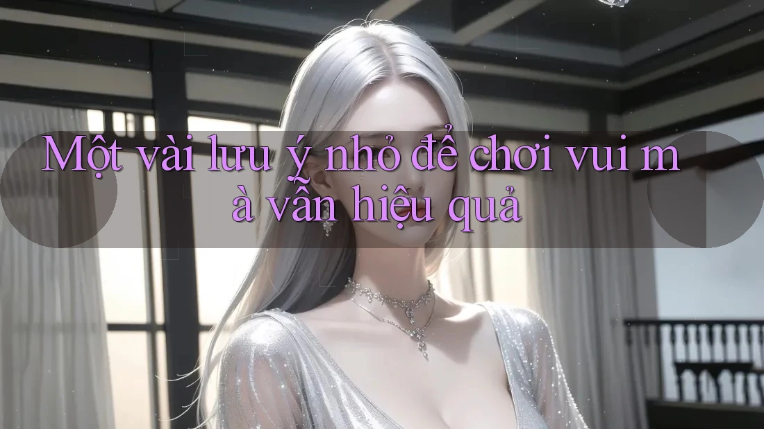 Một vài lưu ý nhỏ để chơi vui mà vẫn hiệu quả Một vài lưu ý nhỏ để chơi vui mà vẫn hiệu quả