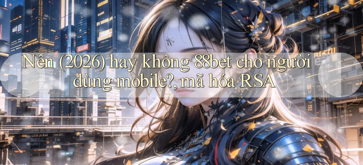 Nên (2026) hay không 88bet cho người dùng mobile, mã hóa RSA