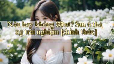 Nên hay không 88bet sau 6 tháng trải nghiệm chính thức