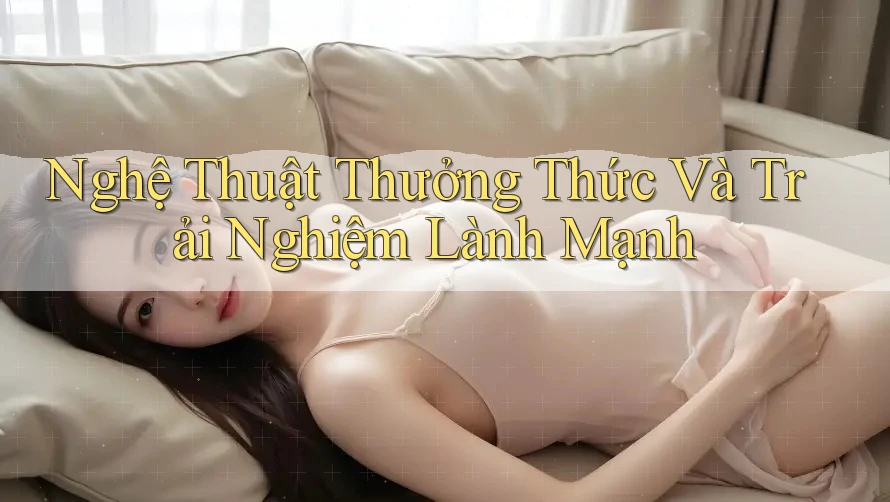 Nghệ Thuật Thưởng Thức Và Trải Nghiệm Lành Mạnh Nghệ Thuật Thưởng Thức Và Trải Nghiệm Lành Mạnh