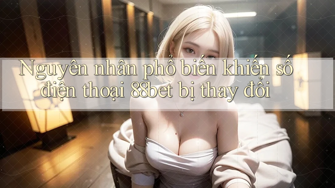 Nguyên nhân phổ biến khiến số điện thoại 88bet bị thay đổi Nguyên nhân phổ biến khiến số điện thoại 88bet bị thay đổi
