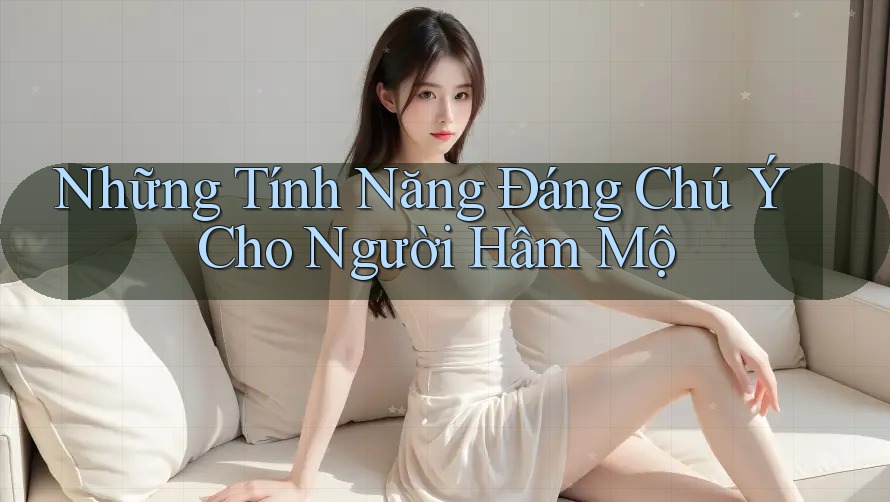 Những Tính Năng Đáng Chú Ý Cho Người Hâm Mộ Những Tính Năng Đáng Chú Ý Cho Người Hâm Mộ