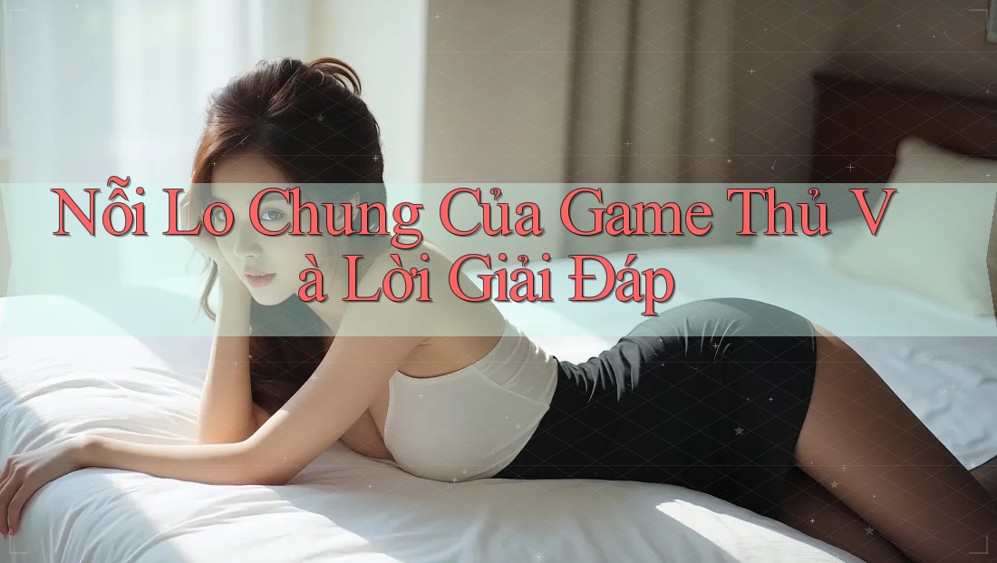 Nỗi Lo Chung Của Game Thủ Và Lời Giải Đáp Nỗi Lo Chung Của Game Thủ Và Lời Giải Đáp