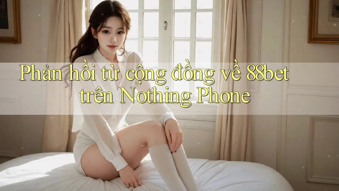 Phản hồi từ cộng đồng về 88bet trên Nothing Phone Phản hồi từ cộng đồng về 88bet trên Nothing Phone