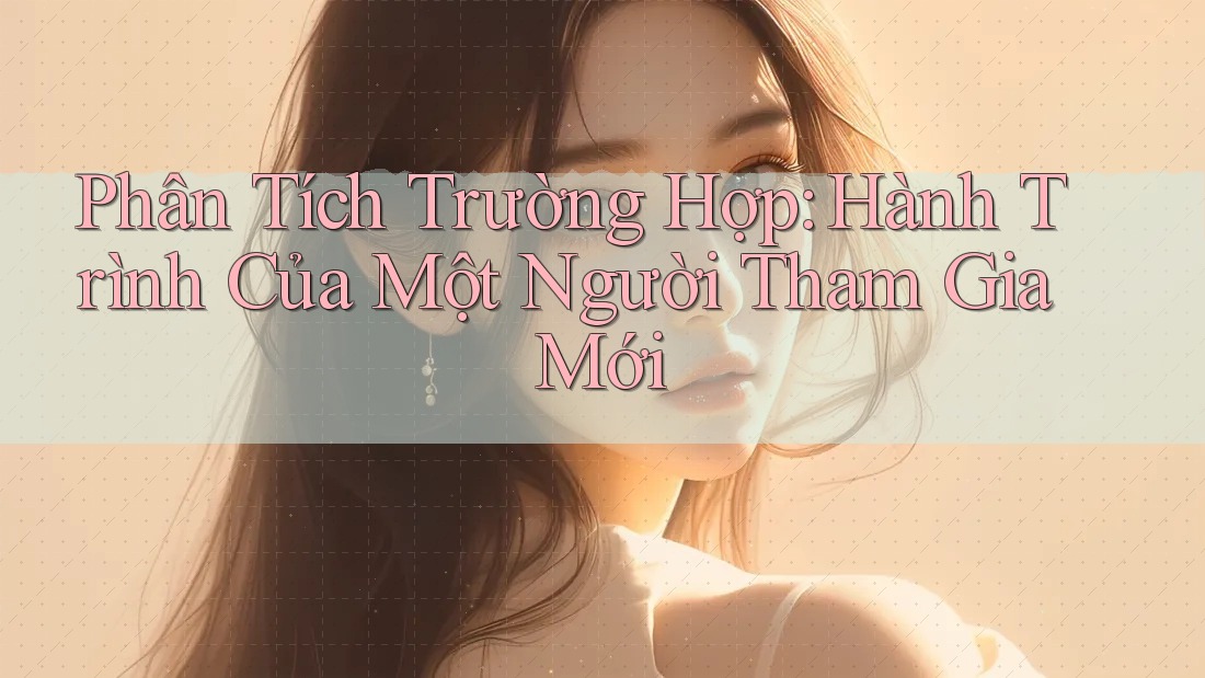 Phân Tích Trường Hợp: Hành Trình Của Một Người Tham Gia Mới Phân Tích Trường Hợp: Hành Trình Của Một Người Tham Gia Mới