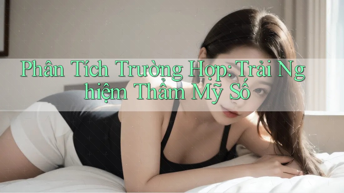 Phân Tích Trường Hợp: Trải Nghiệm Thẩm Mỹ Số Phân Tích Trường Hợp: Trải Nghiệm Thẩm Mỹ Số