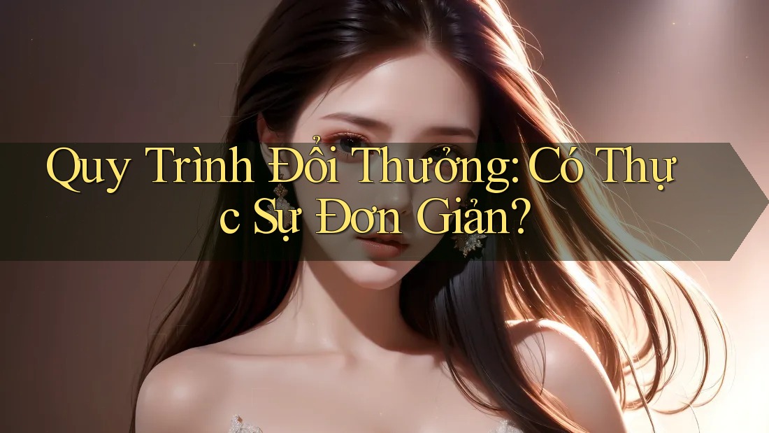 Quy Trình Đổi Thưởng: Có Thực Sự Đơn Giản? Quy Trình Đổi Thưởng: Có Thực Sự Đơn Giản?