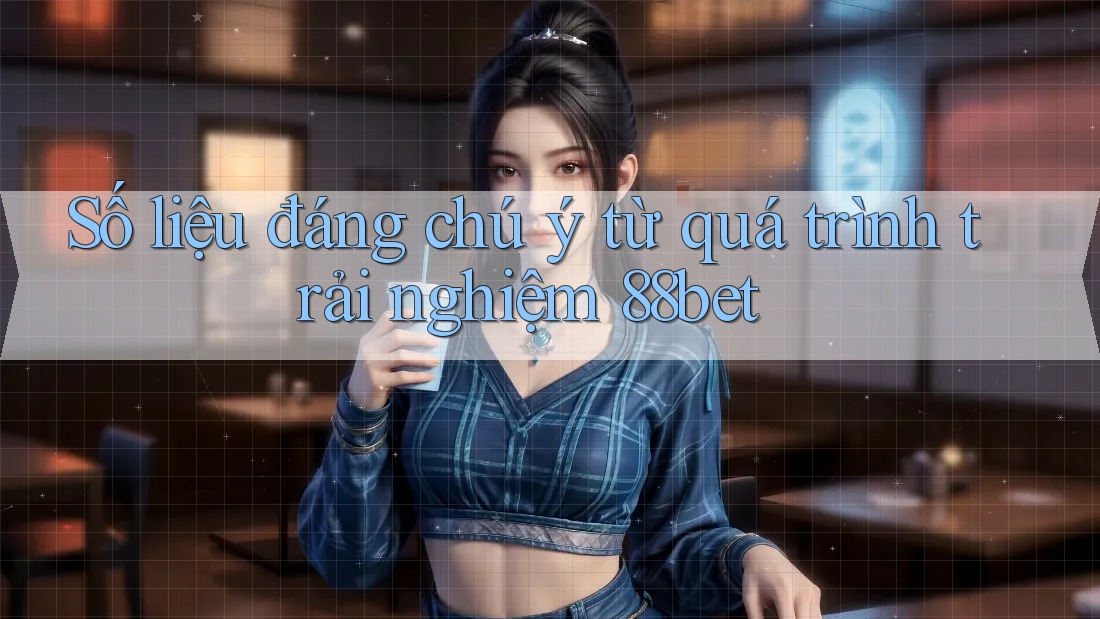 Số liệu đáng chú ý từ quá trình trải nghiệm 88bet Số liệu đáng chú ý từ quá trình trải nghiệm 88bet