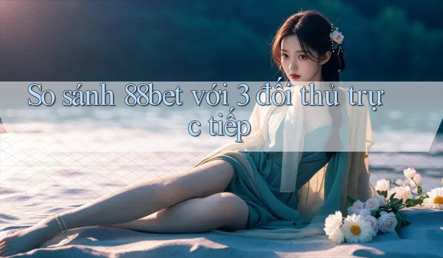 So sánh 88bet với 3 đối thủ trực tiếp So sánh 88bet với 3 đối thủ trực tiếp