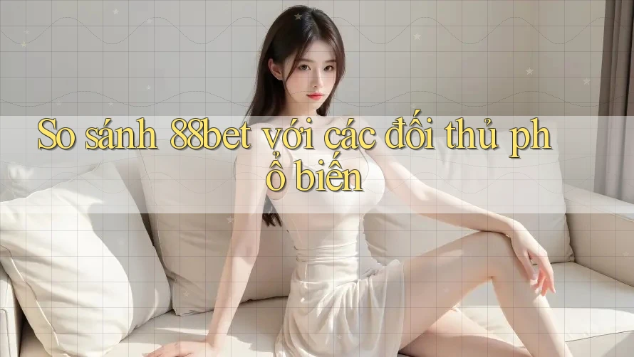 So sánh 88bet với các đối thủ phổ biến So sánh 88bet với các đối thủ phổ biến